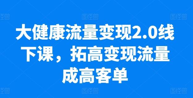 大健康流量变现2.0线下课，​拓高变现流量成高客单，业绩10倍增长，低粉高变现，只讲落地实操-我爱自学网