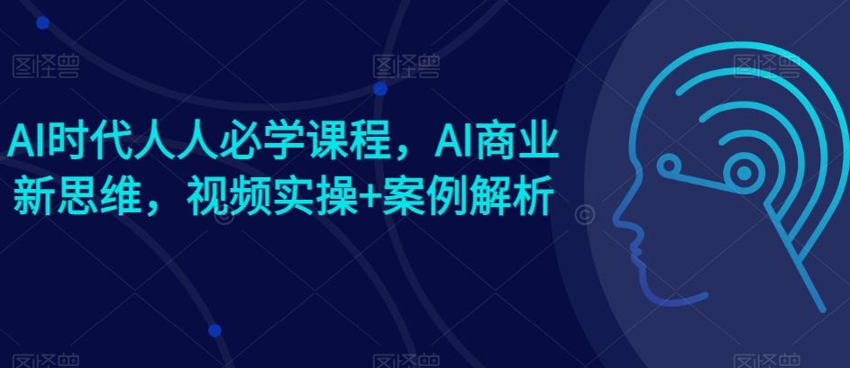 AI时代人人必学课程，AI商业新思维，视频实操+案例解析【赠AI商业爆款案例】-我爱自学网
