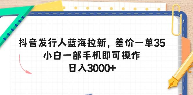 抖音发行人蓝海拉新，差价一单35，小白一部手机即可操作，日入3000+-我爱自学网