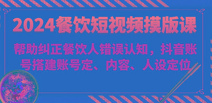 2024餐饮短视频摸版课-帮助纠正餐饮人错误认知，抖音账号搭建账号定、内容、人设定位-我爱自学网