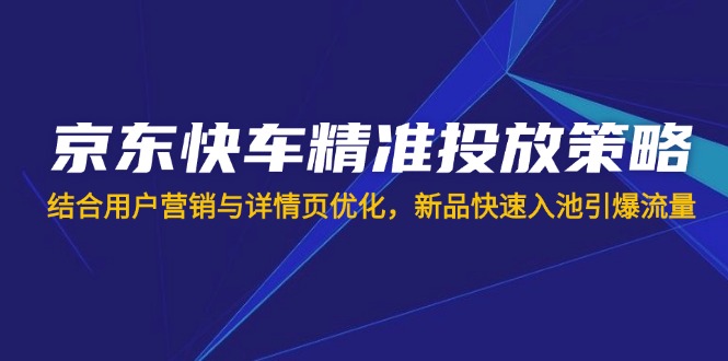京东快车精准投放策略，结合用户营销与详情页优化，新品快速入池引爆流量-我爱自学网