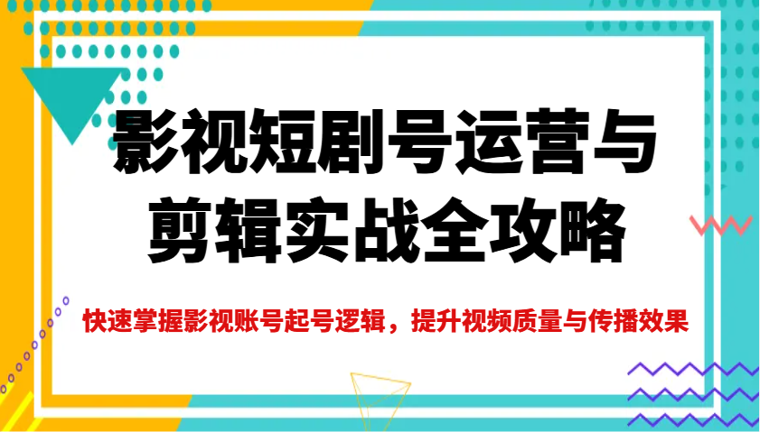 影视短剧号运营与剪辑实战全攻略，快速掌握影视账号起号逻辑，提升视频质量与传播效果-我爱自学网