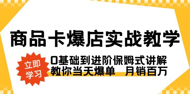 商品卡·爆店实战教学，0基础到进阶保姆式讲解，教你当天爆单  月销百万-我爱自学网