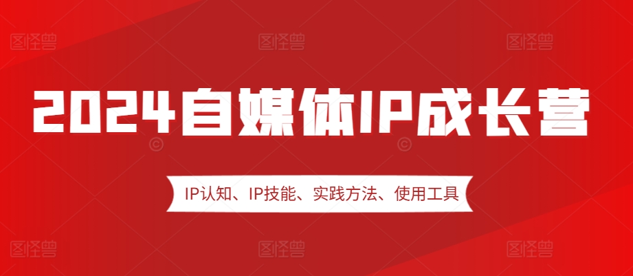 2024自媒体IP成长营，IP认知、IP技能、实践方法、使用工具、嘉宾分享等-我爱自学网