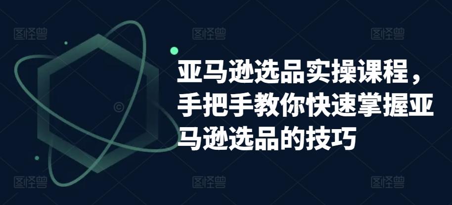 亚马逊选品实操课程，手把手教你快速掌握亚马逊选品的技巧-我爱自学网