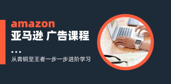 amazon亚马逊 广告课程：从青铜至王者一步一步进阶学习(16节-我爱自学网
