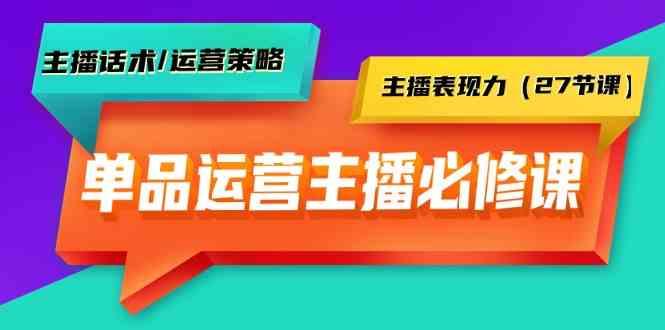 单品运营实操主播必修课：主播话术/运营策略/主播表现力(27节课)-我爱自学网