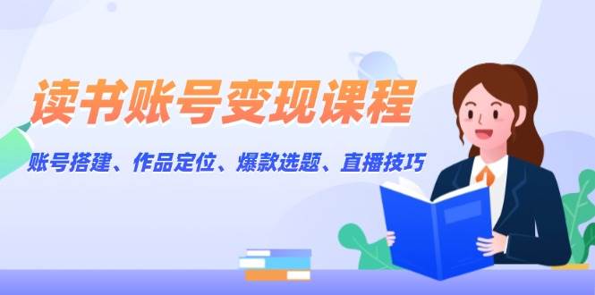 读书账号变现课程：账号搭建、作品定位、爆款选题、直播技巧-我爱自学网