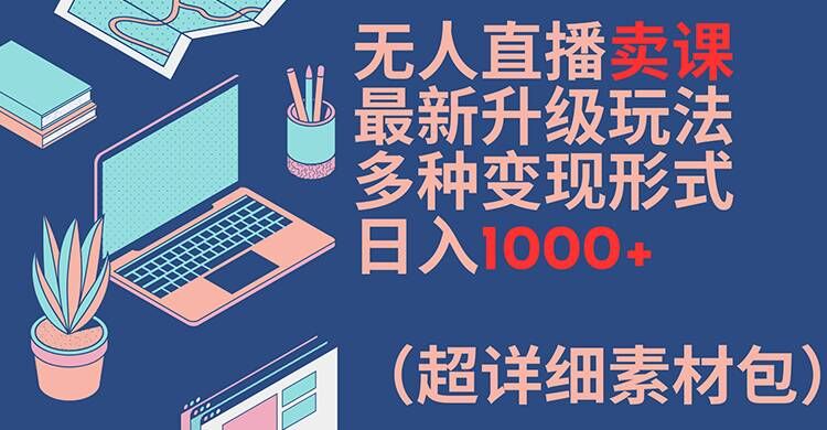 无人直播卖课最新升级玩法，多种变现形式，日入1000+(超详细素材包)【揭秘】-我爱自学网