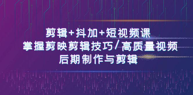 剪辑+抖加+短视频课： 掌握剪映剪辑技巧/高质量视频/后期制作与剪辑(50节)-我爱自学网