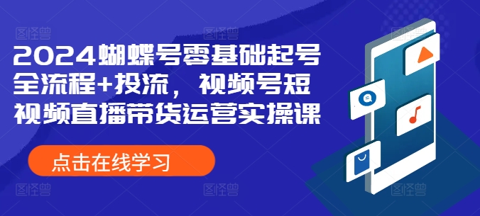 2024蝴蝶号零基础起号全流程+投流，视频号短视频直播带货运营实操课-我爱自学网