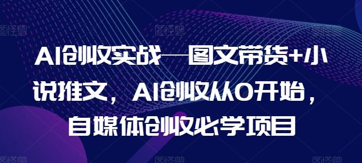 AI创收实战—图文带货+小说推文，AI创收从0开始，自媒体创收必学项目-我爱自学网