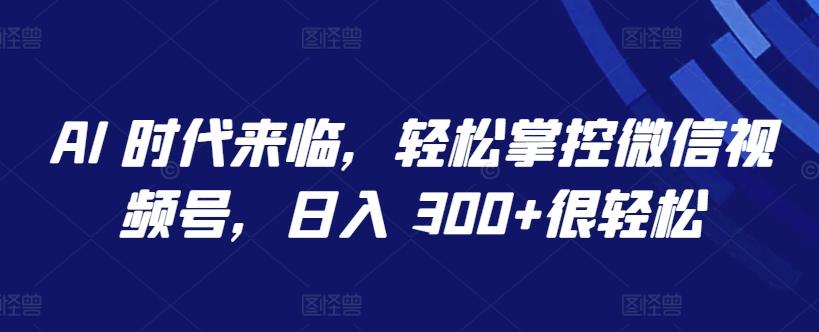 AI 时代来临，轻松掌控微信视频号，日入 300+很轻松【揭秘】-我爱自学网