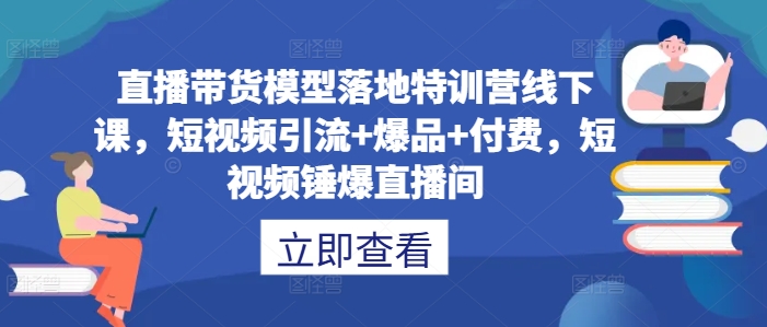 直播带货模型落地特训营线下课，​短视频引流+爆品+付费，短视频锤爆直播间-我爱自学网