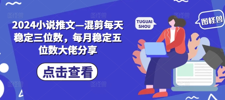 2024小说推文—混剪每天稳定三位数，每月稳定五位数大佬分享-我爱自学网