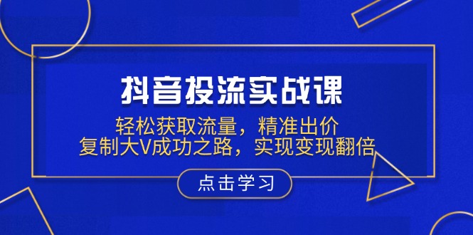 抖音投流实战课，轻松获取流量，精准出价，复制大V成功之路，实现变现翻倍-我爱自学网