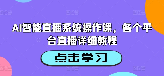 AI智能直播系统操作课，各个平台直播详细教程-我爱自学网