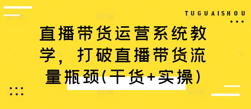 直播带货运营系统教学，打破直播带货流量瓶颈(干货+实操)-我爱自学网