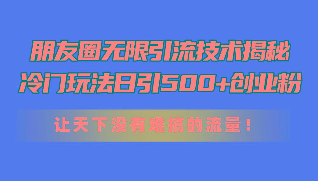 朋友圈无限引流技术揭秘，一个冷门玩法日引500+创业粉，让天下没有难搞…-我爱自学网