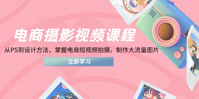 电商摄影视频课程，从PS到设计方法，掌握电商短视频拍摄，制作大流量图片-我爱自学网