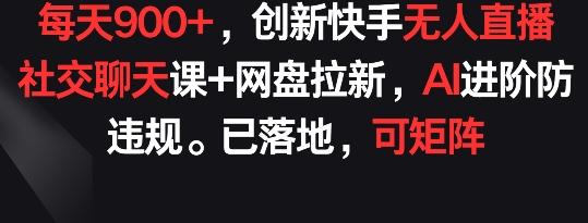 每天900+，创新快手无人直播社交聊天课+网盘拉新，AI进阶防违规 已落地 可矩阵【揭秘】-我爱自学网