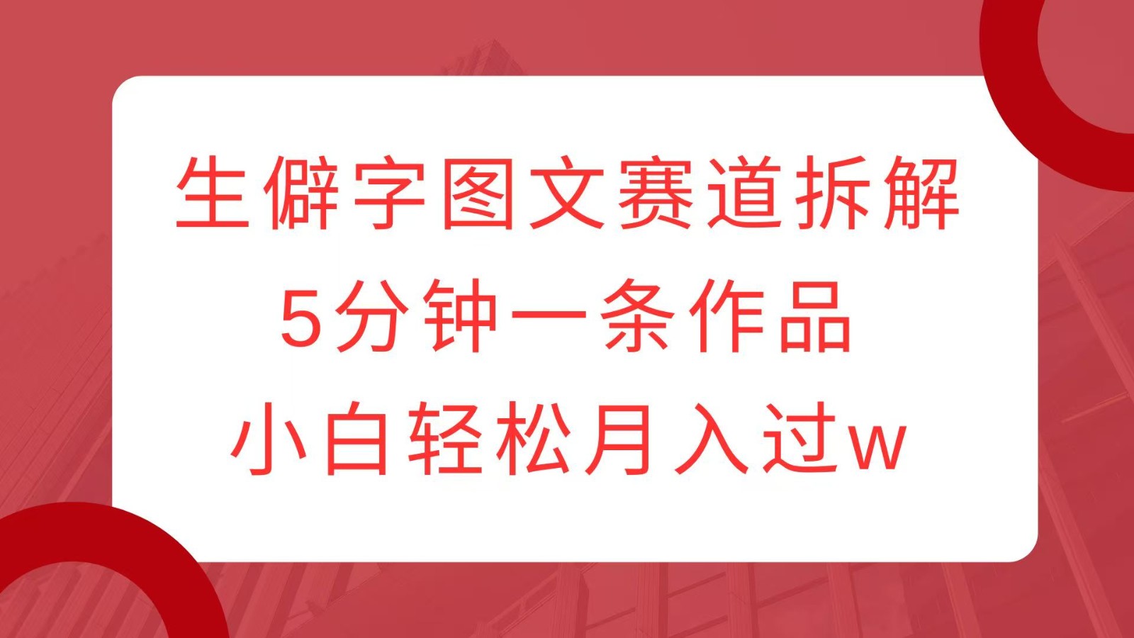 生僻字图文赛道拆解，5分钟一条作品，小白轻松月入过w-我爱自学网