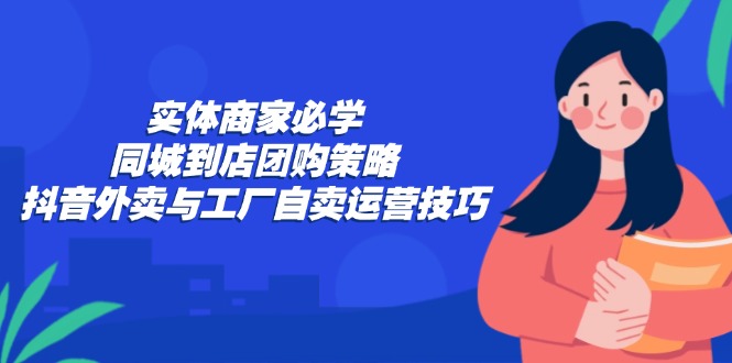 实体商家必学：同城到店团购策略：抖音外卖与工厂自卖运营技巧-我爱自学网
