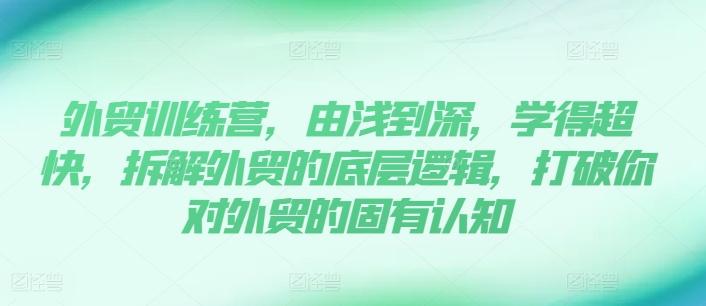 外贸训练营，由浅到深，学得超快，拆解外贸的底层逻辑，打破你对外贸的固有认知-我爱自学网