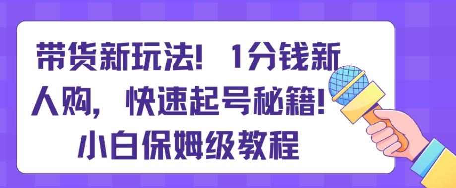 带货新玩法，1分钱新人购，快速起号秘籍，小白保姆级教程【揭秘】-我爱自学网