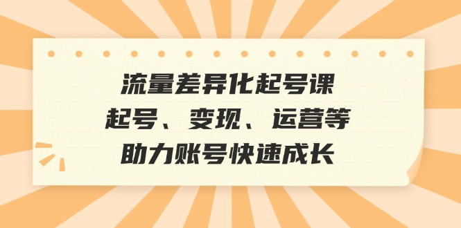流量差异化起号课：起号、变现、运营等，助力账号快速成长-我爱自学网