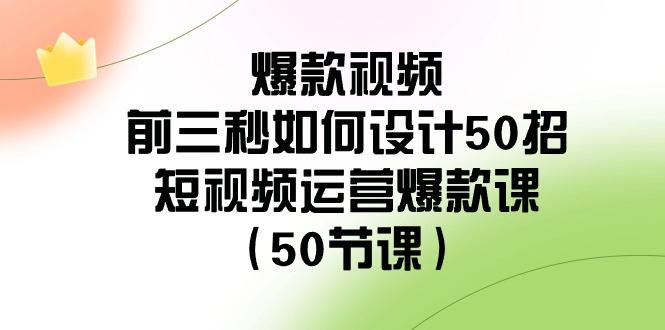 爆款视频前三秒如何设计50招：短视频运营爆款课(50节课)-我爱自学网