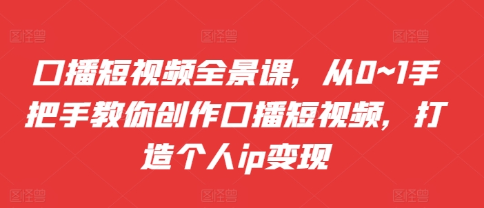 口播短视频全景课，​从0~1手把手教你创作口播短视频，打造个人ip变现-我爱自学网
