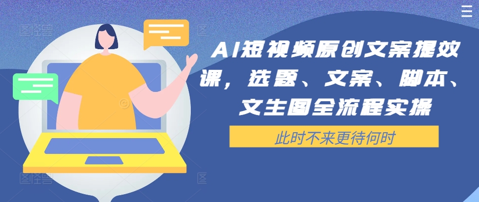 AI短视频原创文案提效课，选题、文案、脚本、文生图全流程实操-我爱自学网