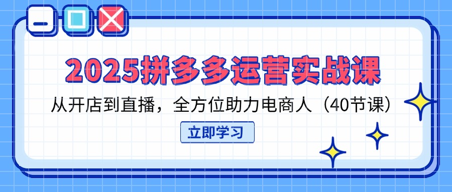2025拼多多运营实战课，从开店到直播，全方位助力电商人(40节课-我爱自学网