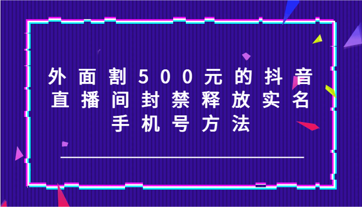 外面割500元的抖音直播间封禁释放实名/手机号方法！-我爱自学网