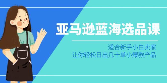 亚马逊-蓝海选品课：适合新手小白卖家，让你轻松日出几十单小爆款产品-我爱自学网