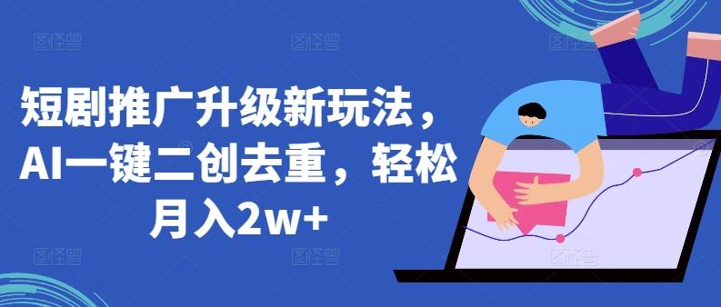 短剧推广升级新玩法，AI一键二创去重，轻松月入2w+【揭秘】-我爱自学网