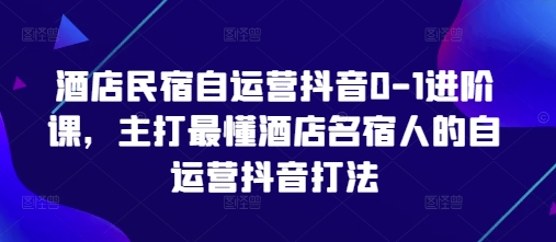 酒店民宿自运营抖音0-1进阶课，主打最懂酒店名宿人的自运营抖音打法-我爱自学网