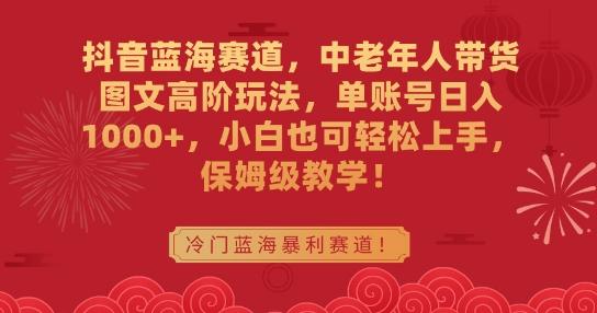 抖音蓝海赛道，中老年人带货图文高阶玩法，单账号日入1000+，小白也可轻松上手，保姆级教学【揭秘】-我爱自学网