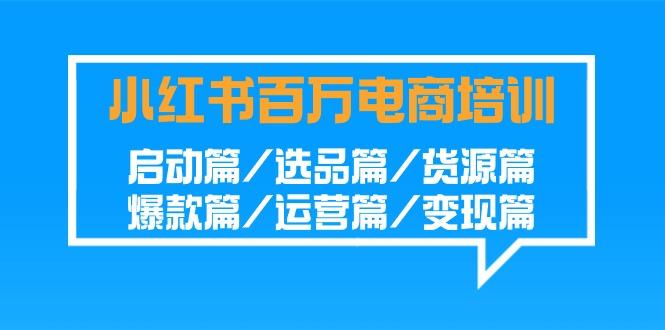 小红书-百万电商培训班：启动篇/选品篇/货源篇/爆款篇/运营篇/变现篇-我爱自学网