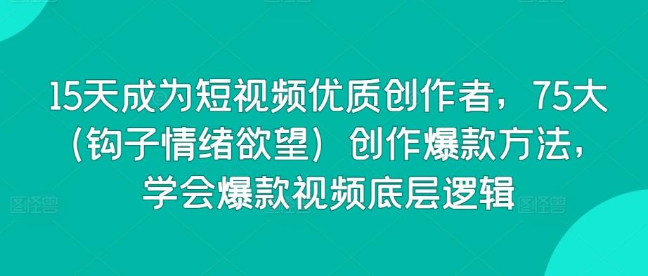 15天成为短视频优质创作者，75大(钩子情绪欲望)创作爆款方法，学会爆款视频底层逻辑-我爱自学网
