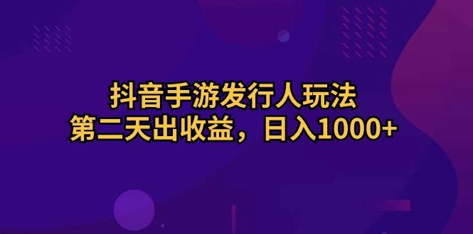 抖音手游发行人玩法，第二天出收益，日入1000+-我爱自学网