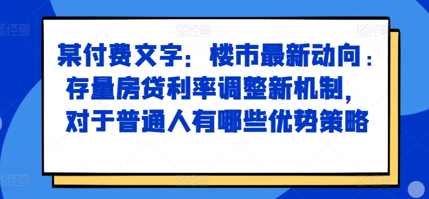 某付费文章：楼市最新动向，存量房贷利率调整新机制，对于普通人有哪些优势策略-我爱自学网