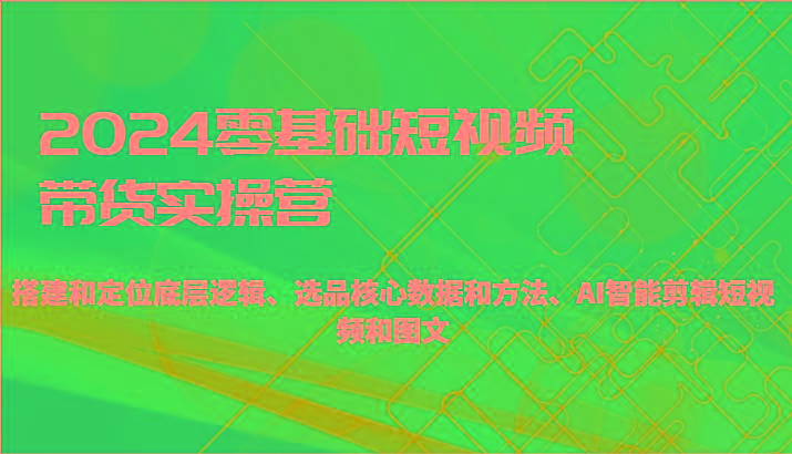 2024零基础短视频带货实操营-搭建和定位底层逻辑、选品核心数据和方法、AI智能剪辑-我爱自学网