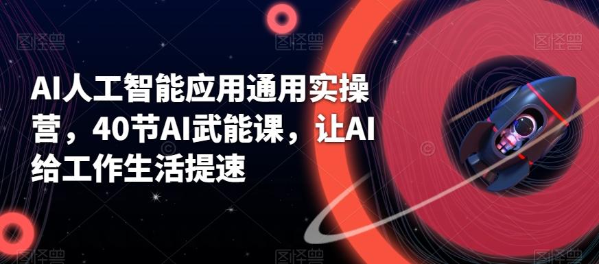 AI人工智能应用通用实操营，40节AI武能课，让AI给工作生活提速-我爱自学网