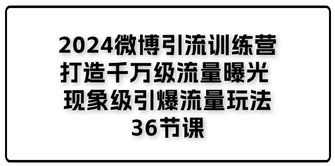 2024微博引流训练营「打造千万级流量曝光 现象级引爆流量玩法」36节课-我爱自学网