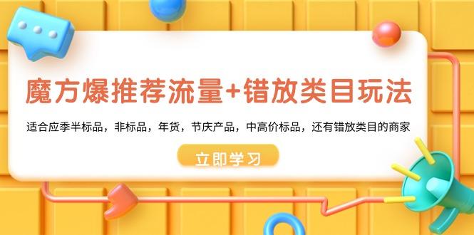 魔方·爆推荐流量+错放类目玩法：适合应季半标品，非标品，年货，节庆产…-我爱自学网