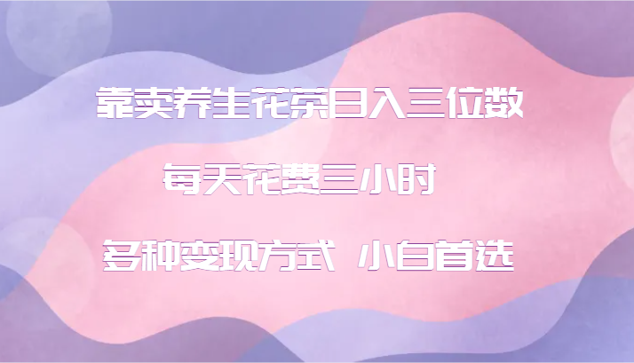 靠卖养生花茶日入三位数，每天花费三小时 多种变现方式 小白首选-我爱自学网