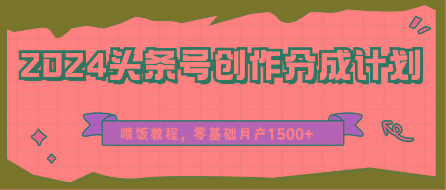 2024头条号创作分成计划、喂饭教程，零基础月产1500+-我爱自学网