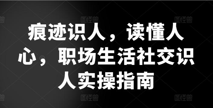 痕迹识人，读懂人心，​职场生活社交识人实操指南-我爱自学网
